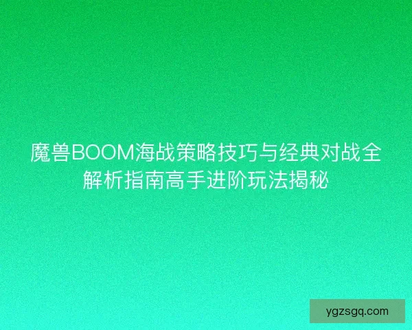 魔兽BOOM海战策略技巧与经典对战全解析指南高手进阶玩法揭秘