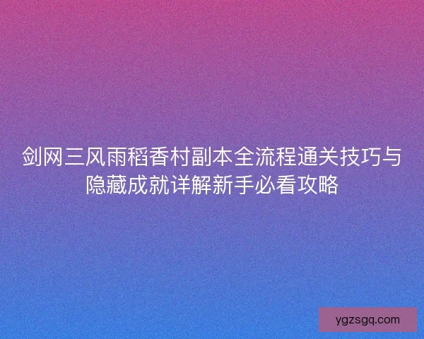 剑网三风雨稻香村副本全流程通关技巧与隐藏成就详解新手必看攻略