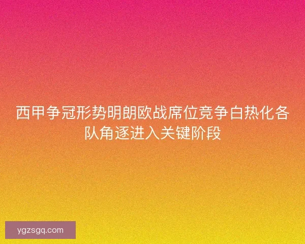 西甲争冠形势明朗欧战席位竞争白热化各队角逐进入关键阶段